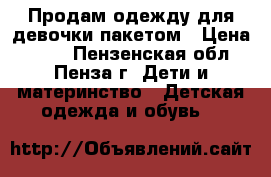 Продам одежду для девочки пакетом › Цена ­ 700 - Пензенская обл., Пенза г. Дети и материнство » Детская одежда и обувь   